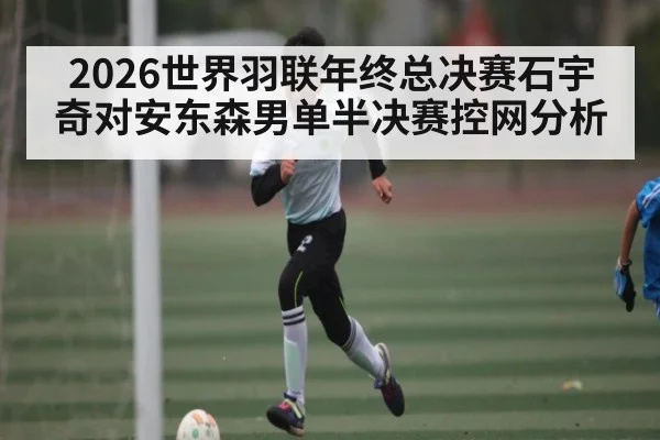 2026世界羽联年终总决赛石宇奇对安东森男单半决赛控网分析