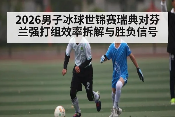2026男子冰球世锦赛瑞典对芬兰强打组效率拆解与胜负信号